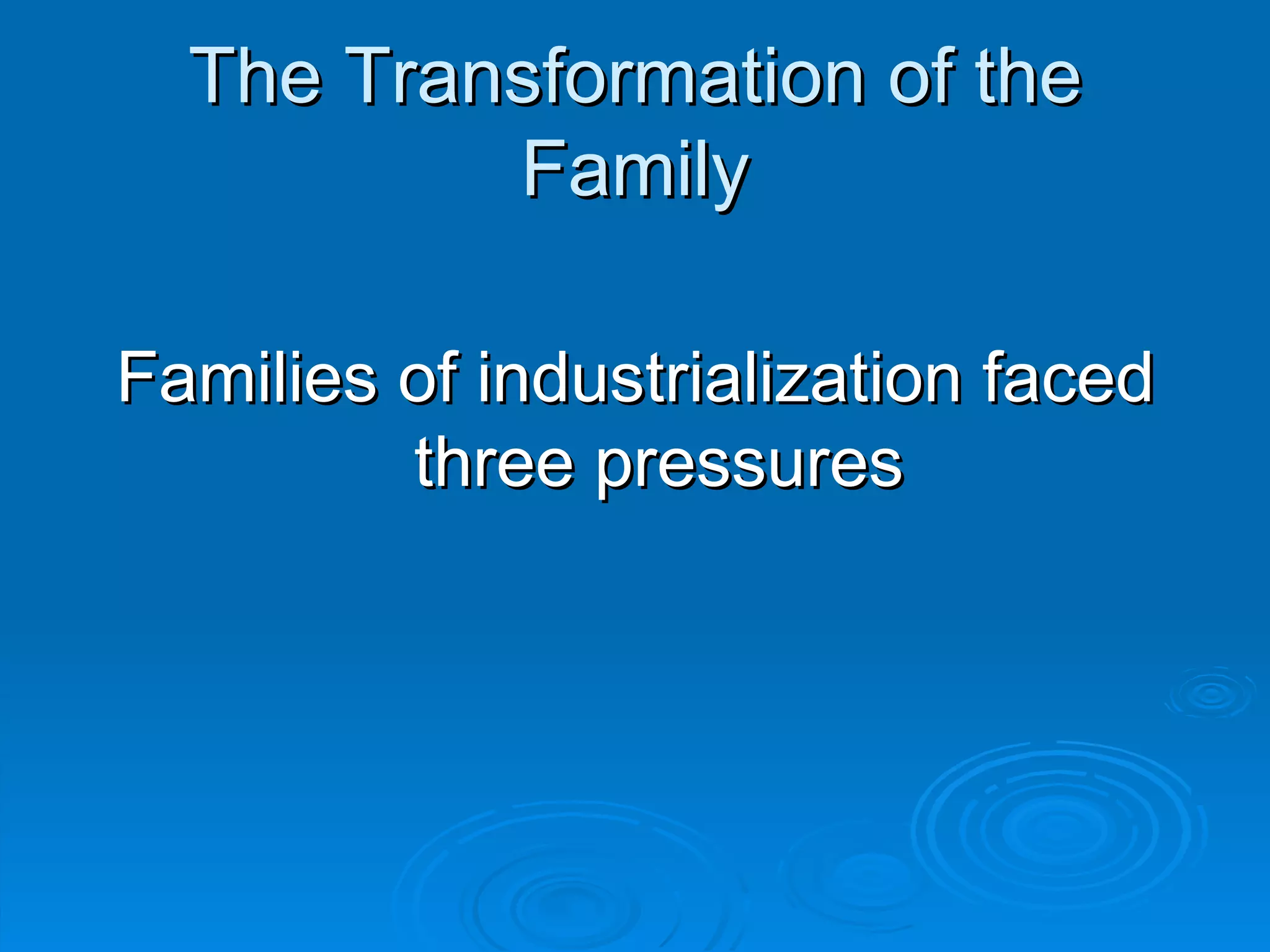 The Transformation of the
          Family

Families of industrialization faced
         three pressures
 