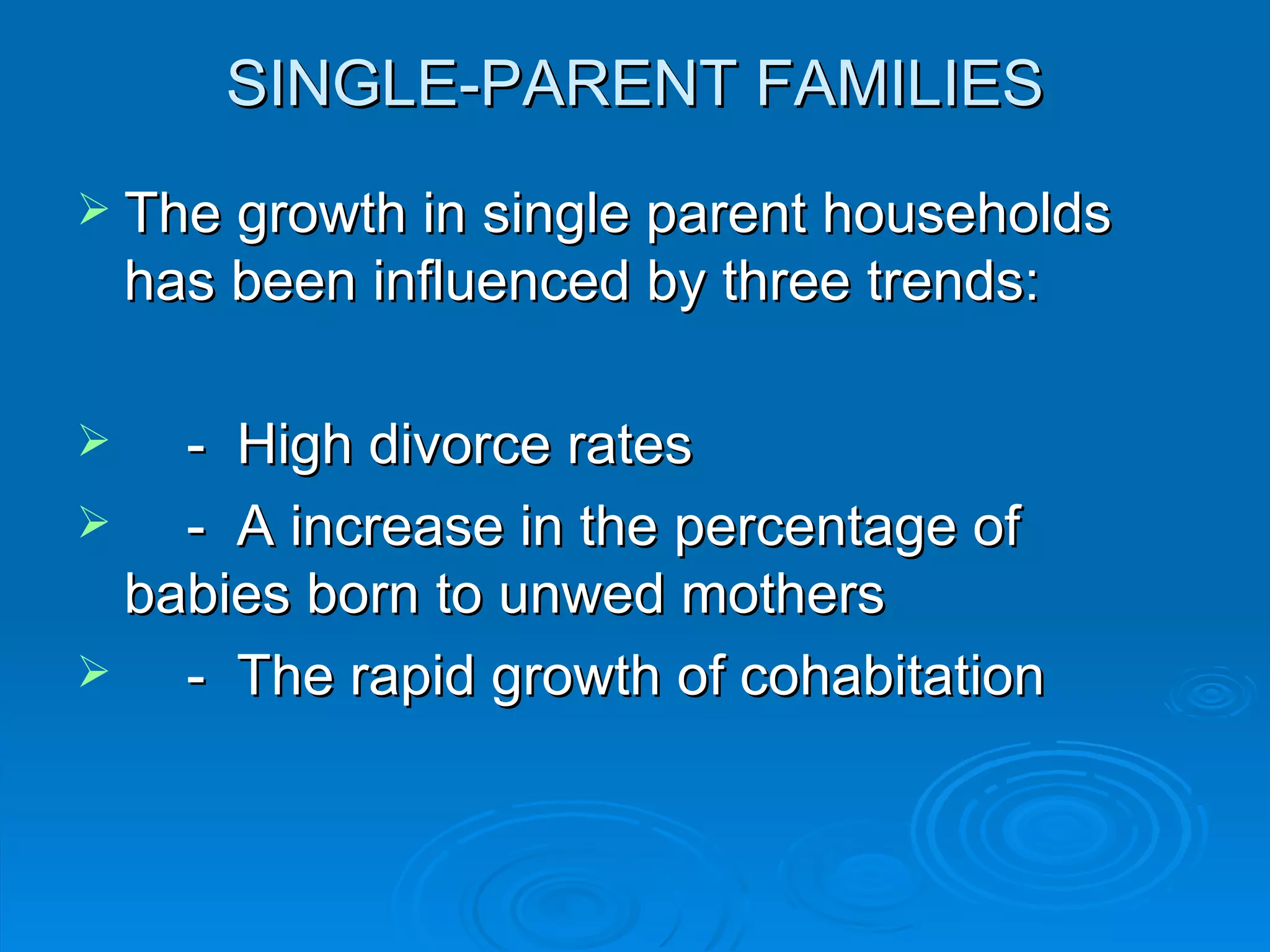 SINGLE-PARENT FAMILIES
 The growth in single parent households
    has been influenced by three trends:

   - High divorce rates
   - A increase in the percentage of
  babies born to unwed mothers
   - The rapid growth of cohabitation
 