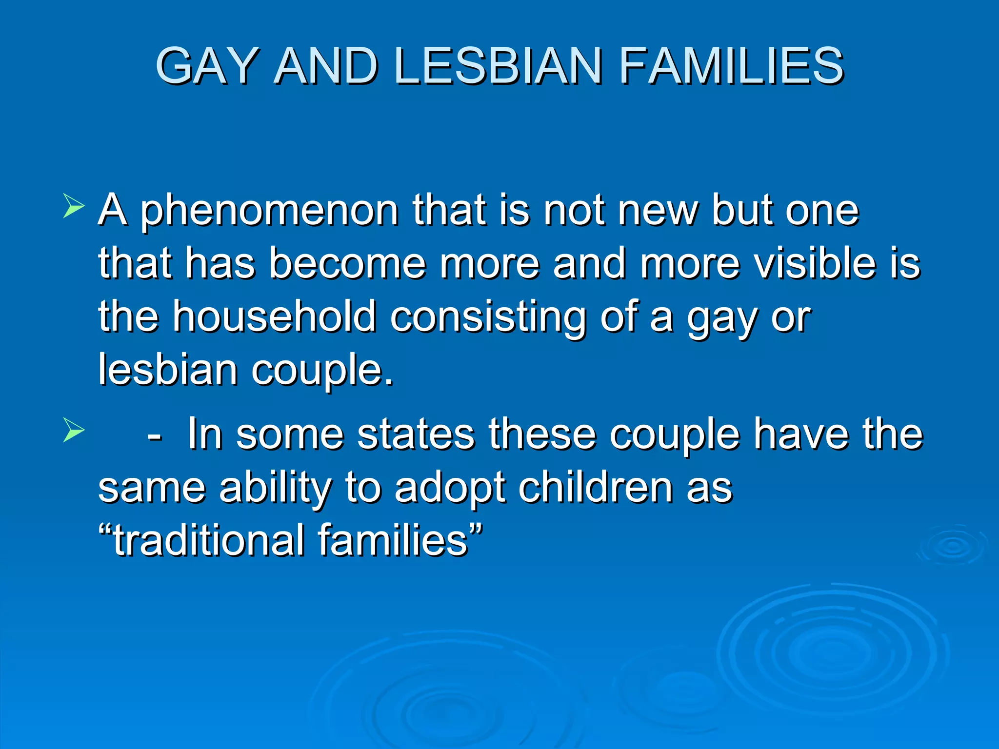 GAY AND LESBIAN FAMILIES

 A phenomenon that is not new but one
  that has become more and more visible is
  the household consisting of a gay or
  lesbian couple.
    - In some states these couple have the
  same ability to adopt children as
  “traditional families”
 