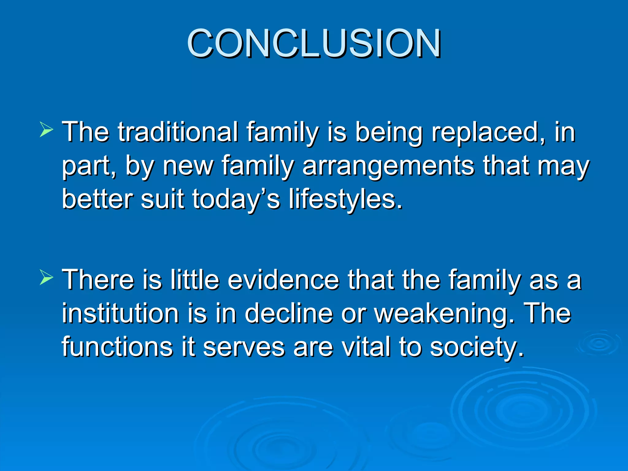 CONCLUSION

 The traditional family is being replaced, in
  part, by new family arrangements that may
  better suit today’s lifestyles.

 There is little evidence that the family as a
  institution is in decline or weakening. The
  functions it serves are vital to society.
 