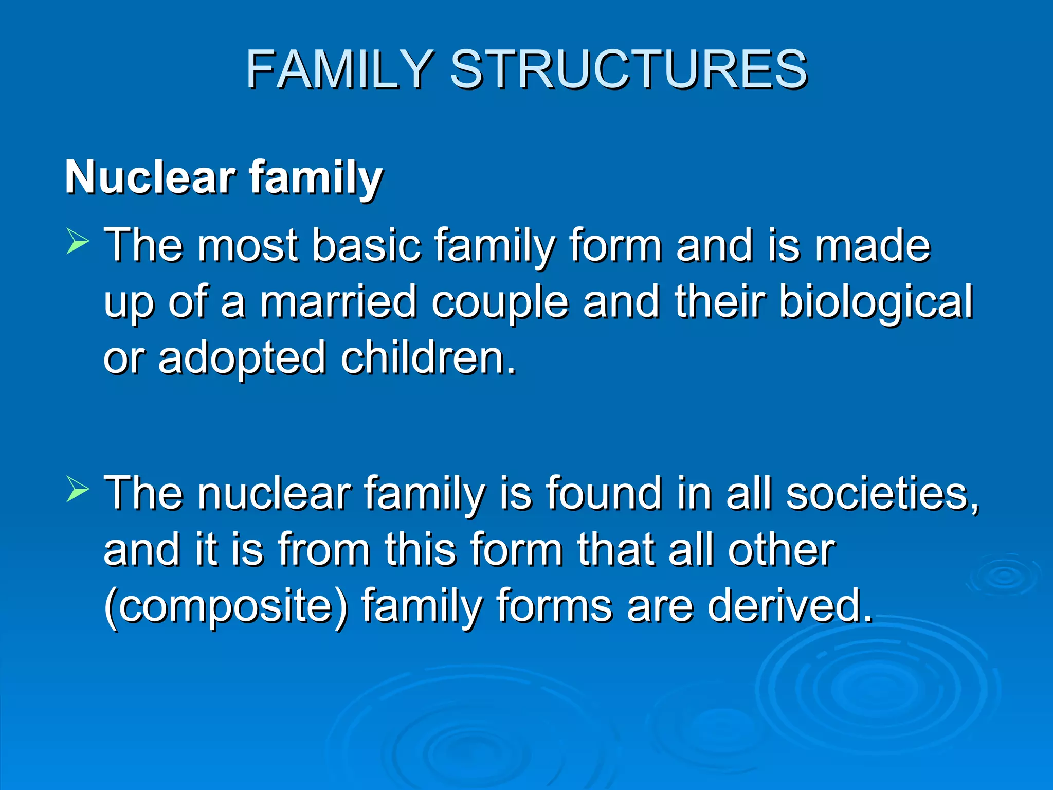 FAMILY STRUCTURES

Nuclear family
 The most basic family form and is made
  up of a married couple and their biological
  or adopted children.

 The nuclear family is found in all societies,
  and it is from this form that all other
  (composite) family forms are derived.
 