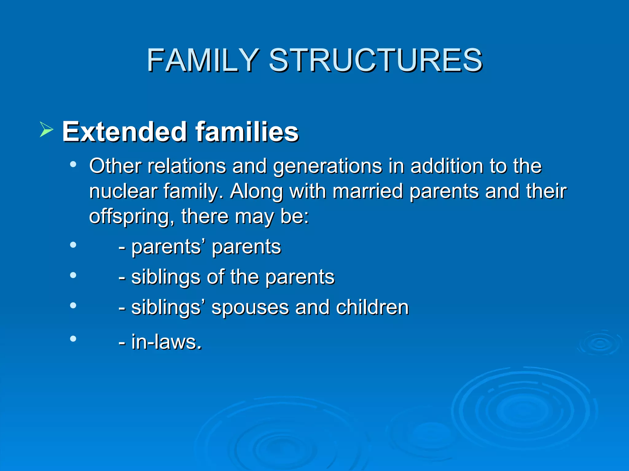 FAMILY STRUCTURES

 Extended families
     Other relations and generations in addition to the
      nuclear family. Along with married parents and their
      offspring, there may be:
         - parents’ parents
         - siblings of the parents
         - siblings’ spouses and children
  
         - in-laws.
 