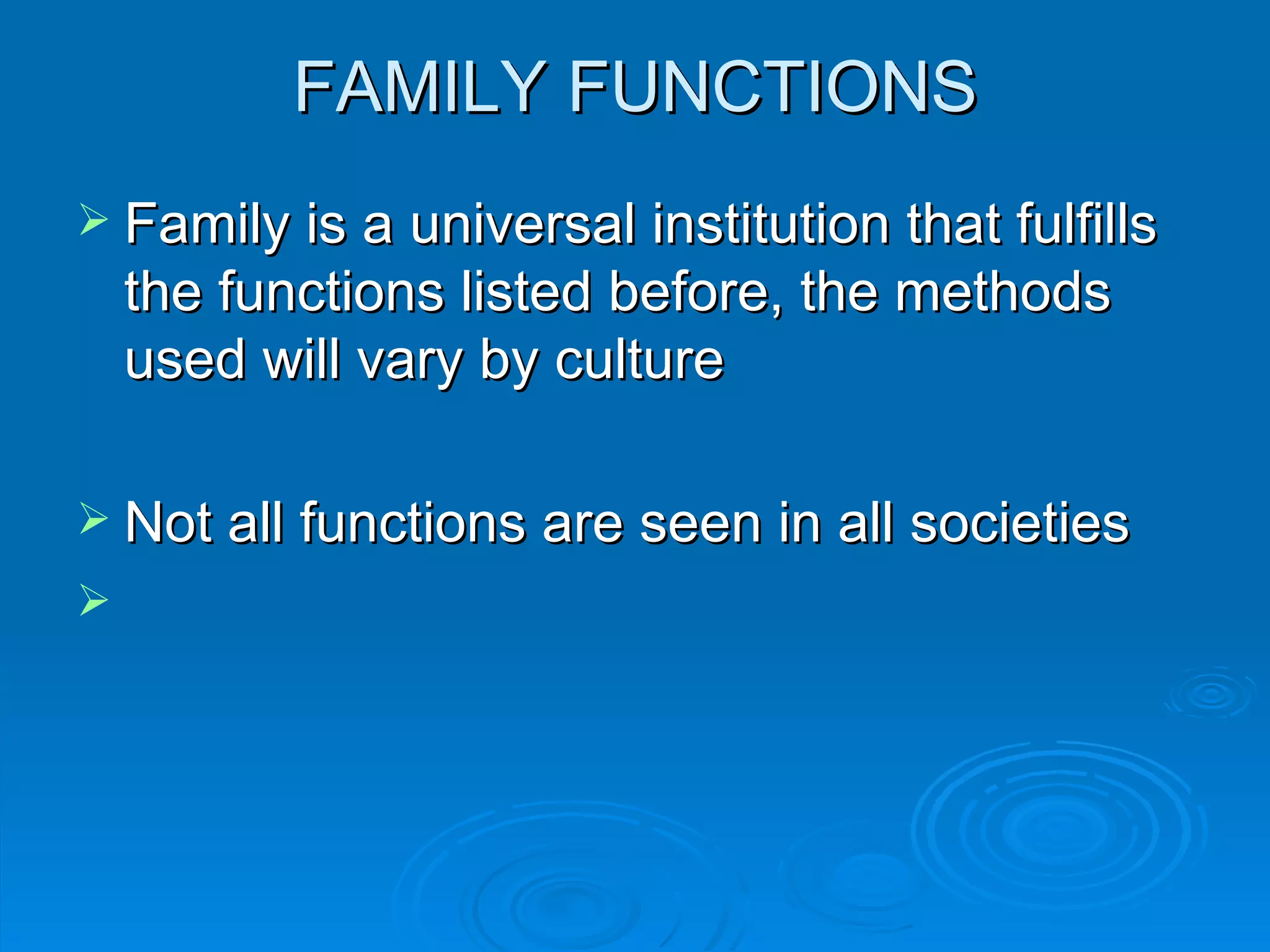 FAMILY FUNCTIONS
 Family is a universal institution that fulfills
    the functions listed before, the methods
    used will vary by culture

 Not all functions are seen in all societies

 