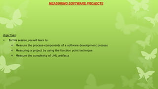 objectives:
   In this session, you will learn to:
       Measure the process-components of a software development process
       Measuring a project by using the function point technique
       Measure the complexity of UML artifacts
 