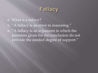  What is a fallacy?
 “A fallacy is an error in reasoning.”
 “A fallacy is an argument in which the
premises given for the conclusion do not
provide the needed degree of support.”
 