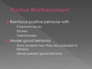  Reinforce positive behavior with
Classroom bucks
Stickers
Verbal praise
Model good behavior
Show students how they are supposed to
behave
Always present good behavior