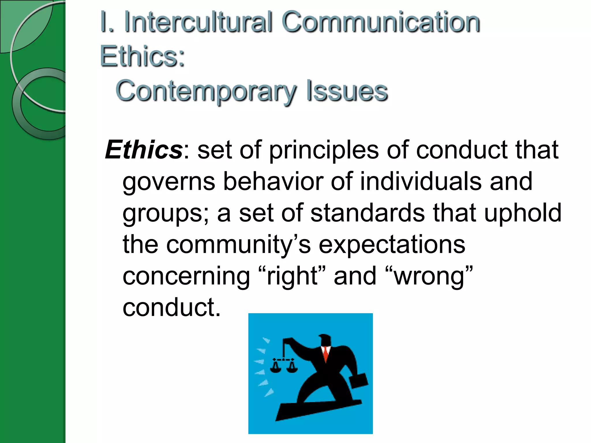 I. Intercultural Communication
Ethics:
  Contemporary Issues

Ethics: set of principles of conduct that
 governs behavior of individuals and
 groups; a set of standards that uphold
 the community‟s expectations
 concerning “right” and “wrong”
 conduct.
 