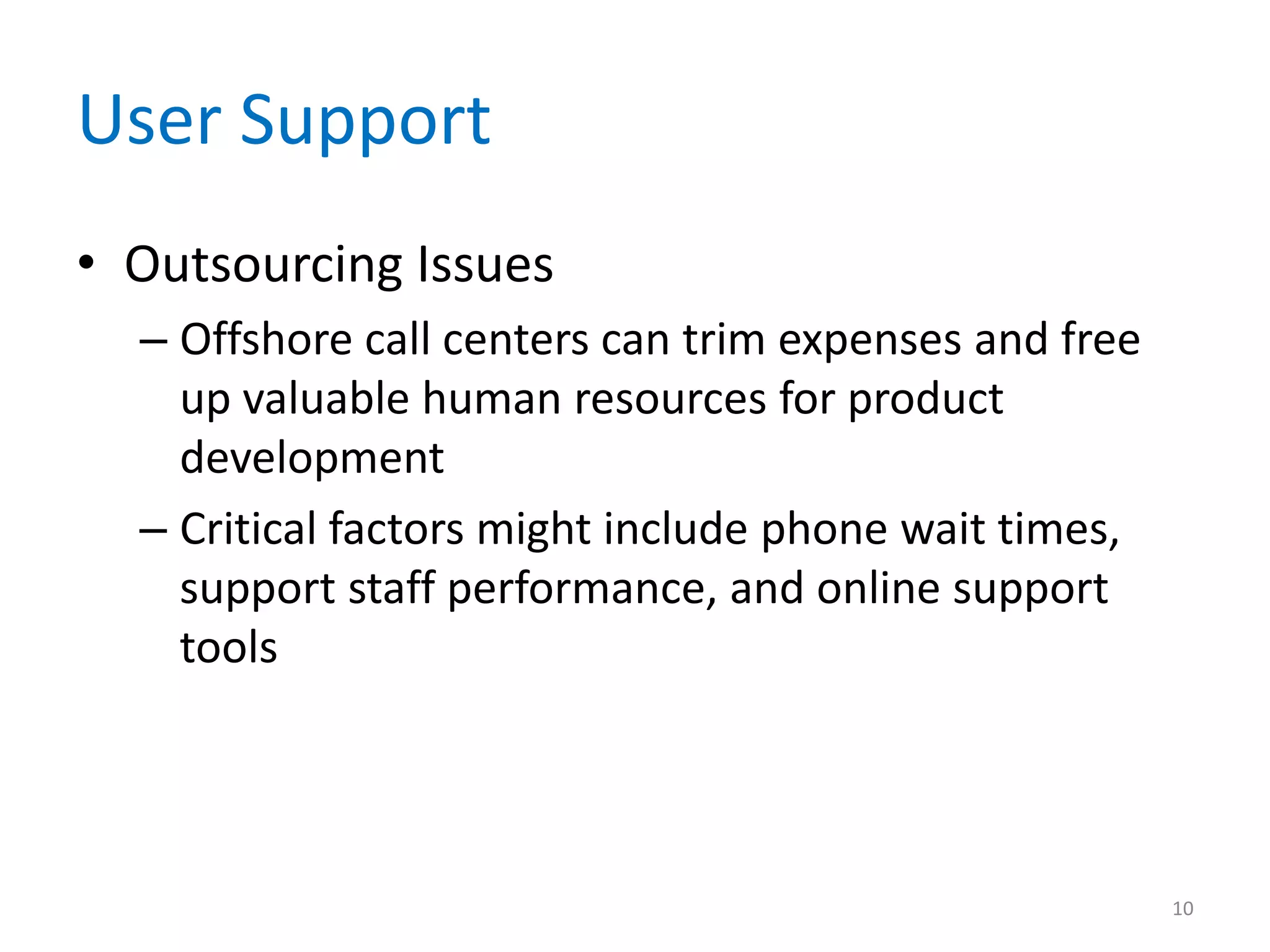 User Support
• Outsourcing Issues
– Offshore call centers can trim expenses and free
up valuable human resources for product
development
– Critical factors might include phone wait times,
support staff performance, and online support
tools
10
 