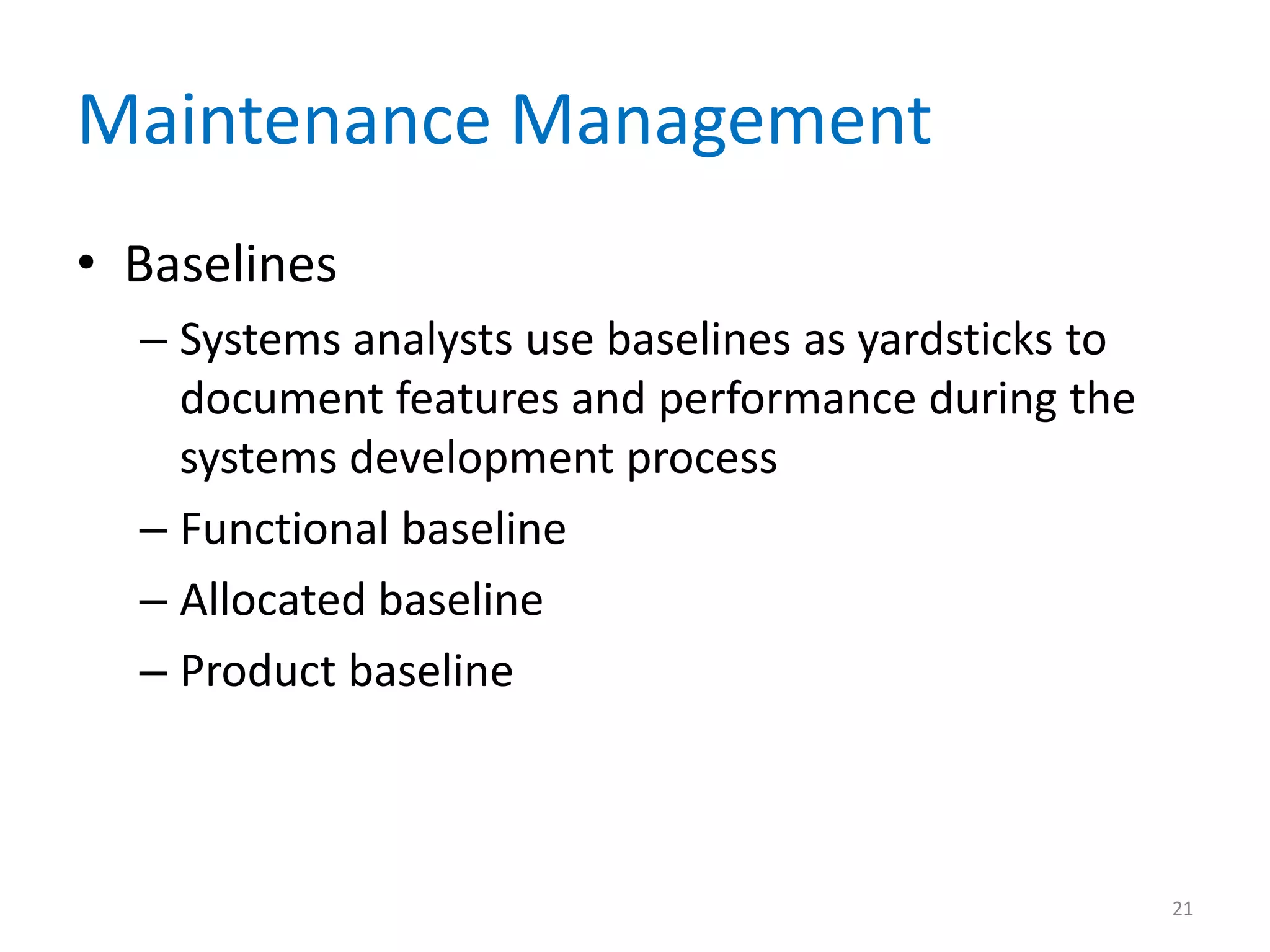 Maintenance Management
• Baselines
– Systems analysts use baselines as yardsticks to
document features and performance during the
systems development process
– Functional baseline
– Allocated baseline
– Product baseline
21
 
