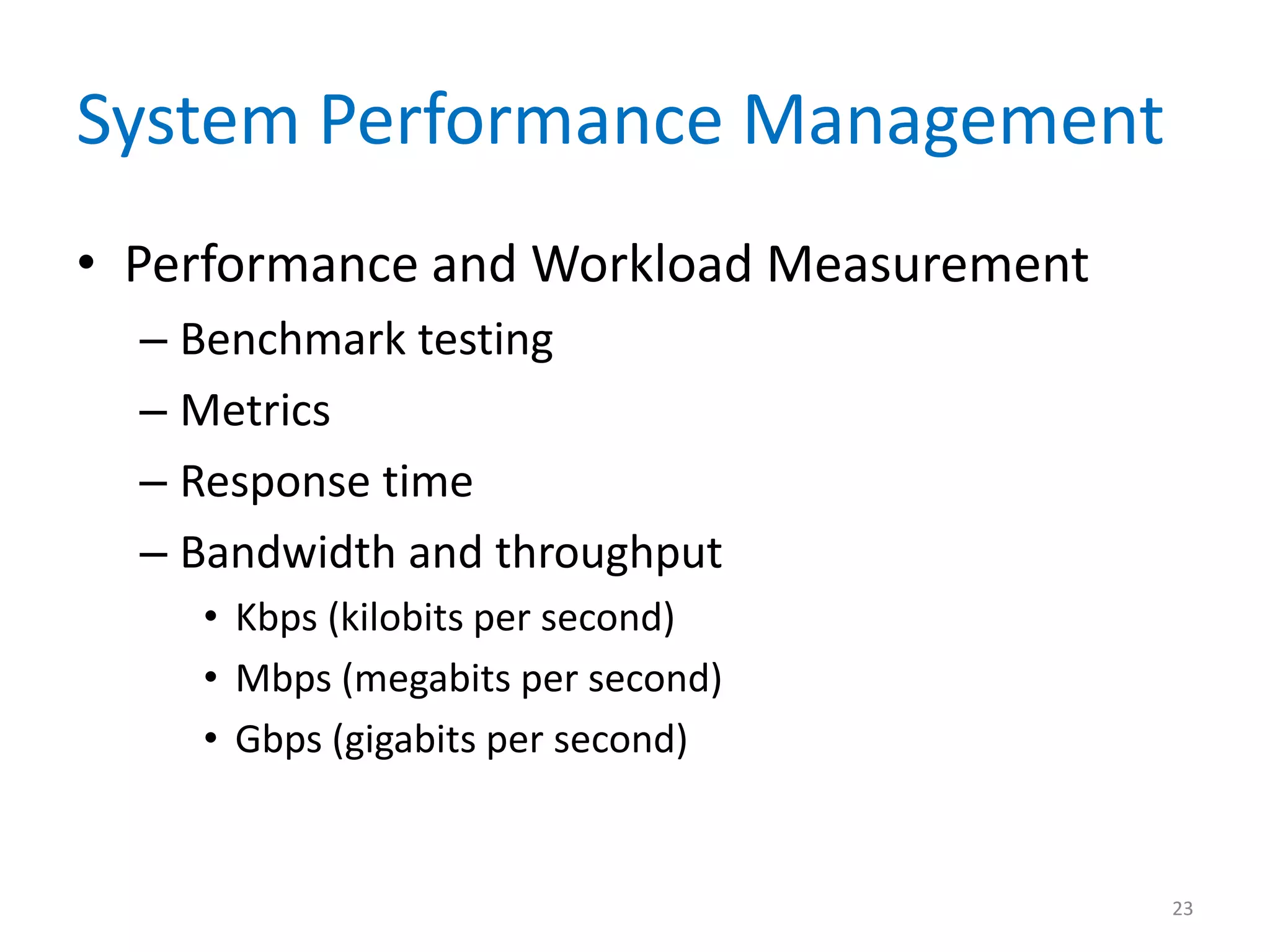 System Performance Management
• Performance and Workload Measurement
– Benchmark testing
– Metrics
– Response time
– Bandwidth and throughput
• Kbps (kilobits per second)
• Mbps (megabits per second)
• Gbps (gigabits per second)
23
 