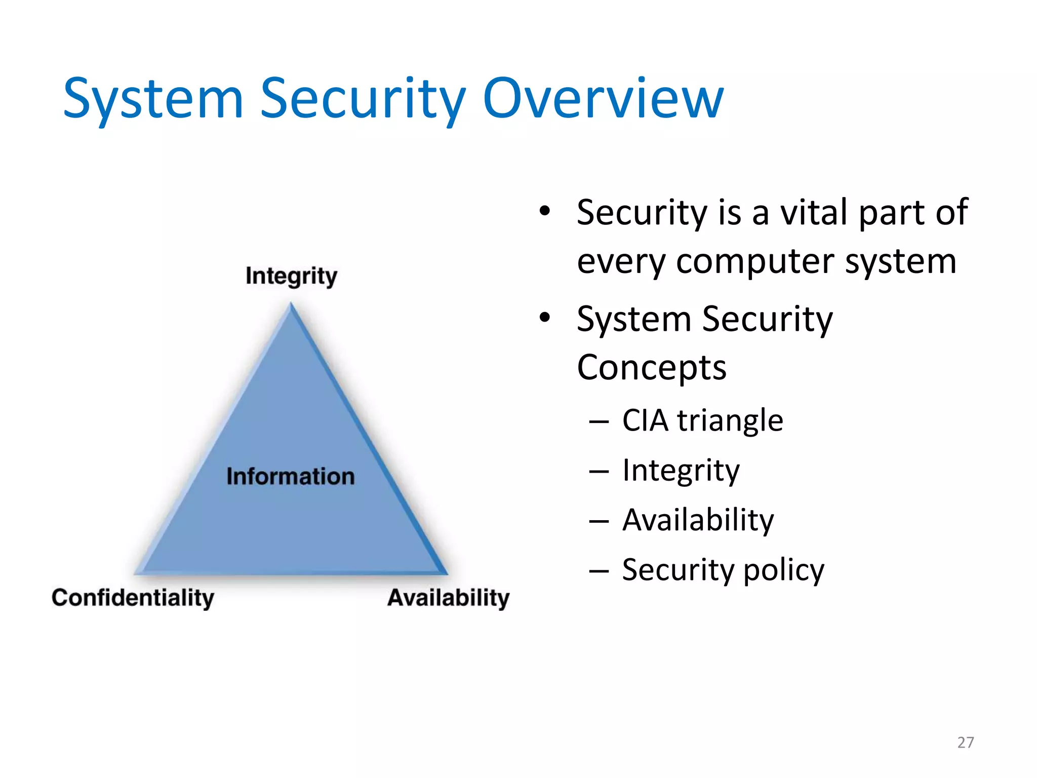 System Security Overview
• Security is a vital part of
every computer system
• System Security
Concepts
– CIA triangle
– Integrity
– Availability
– Security policy
27
 