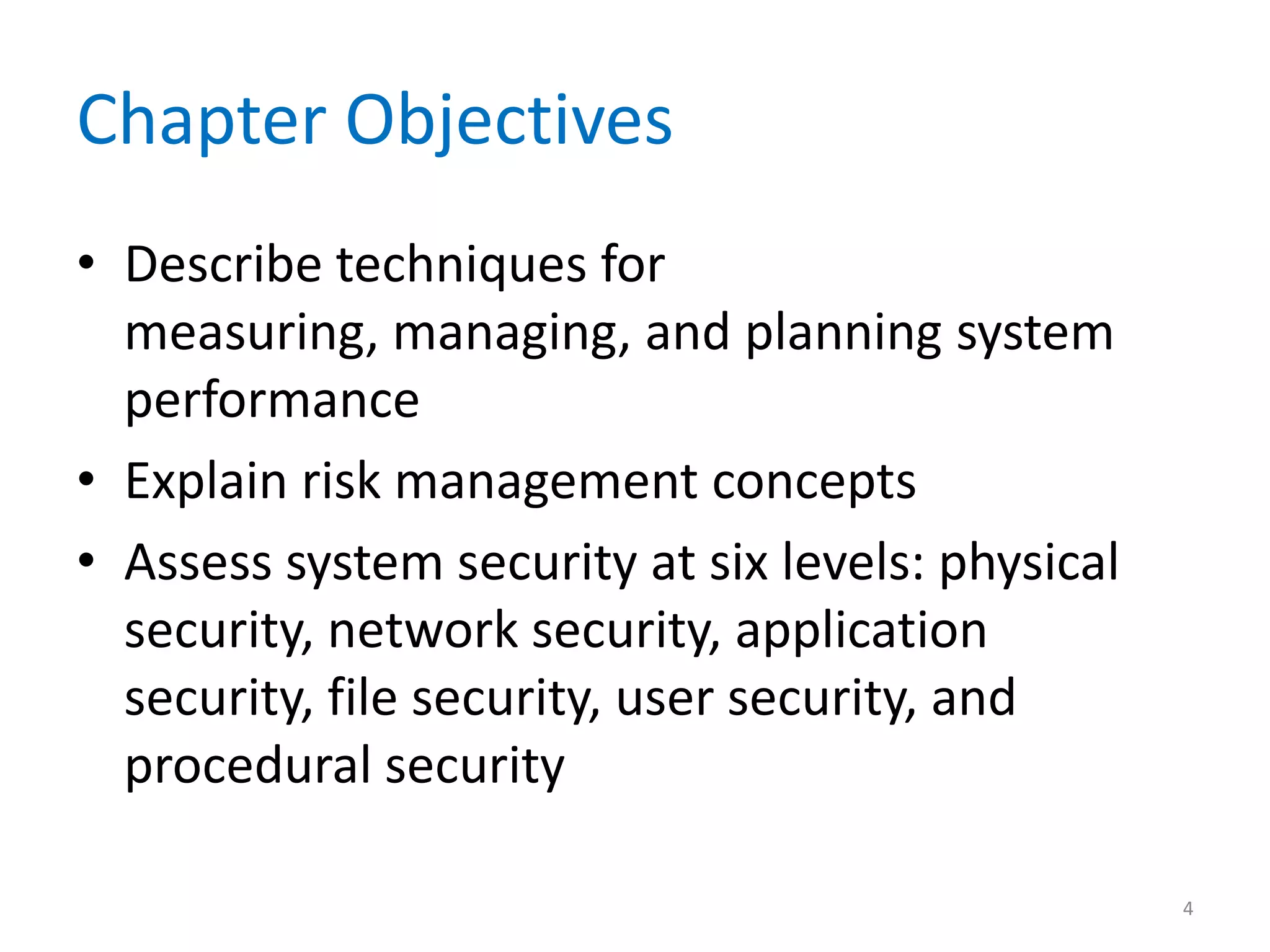 Chapter Objectives
• Describe techniques for
measuring, managing, and planning system
performance
• Explain risk management concepts
• Assess system security at six levels: physical
security, network security, application
security, file security, user security, and
procedural security
4
 