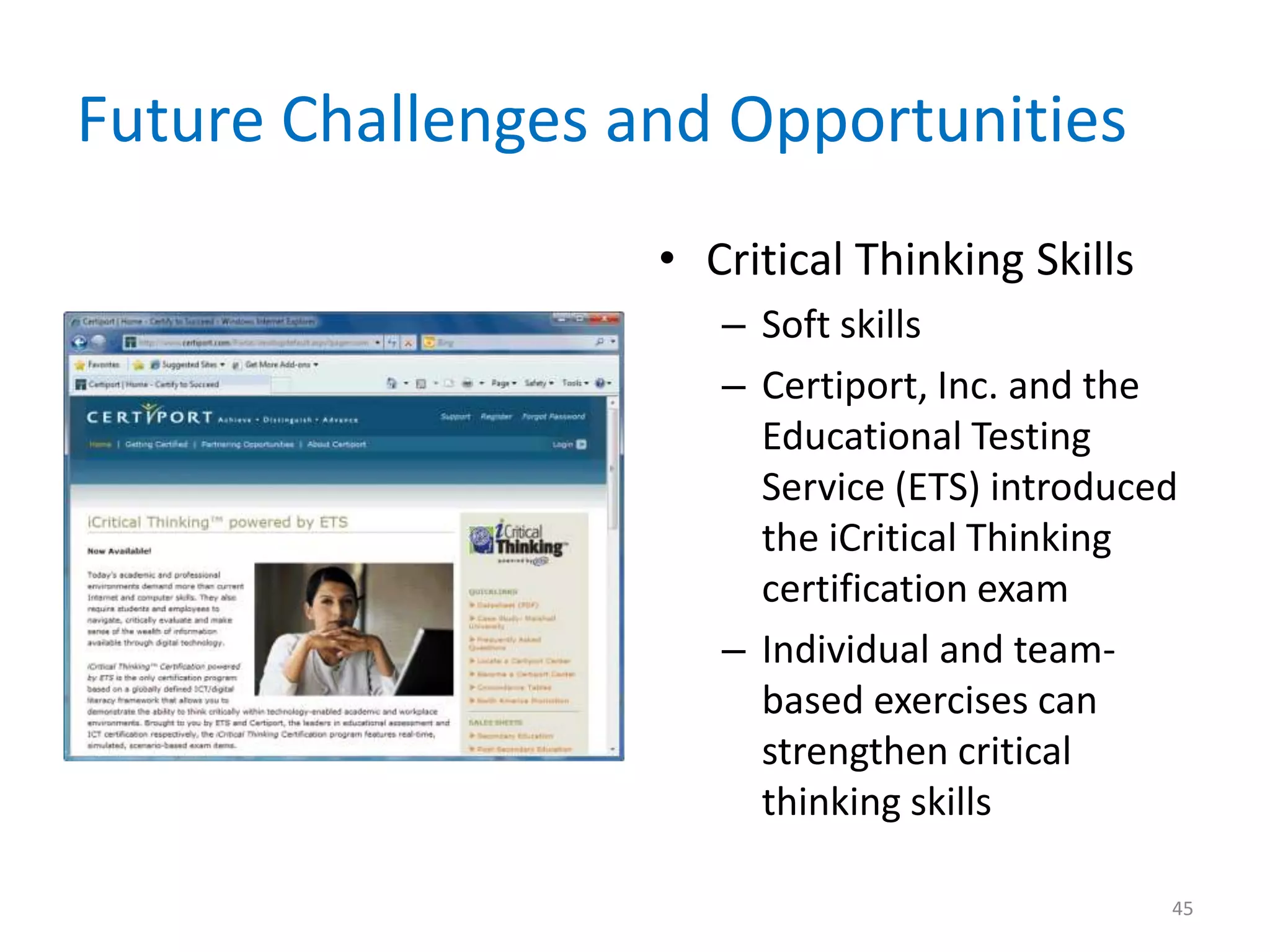 Future Challenges and Opportunities
• Critical Thinking Skills
– Soft skills
– Certiport, Inc. and the
Educational Testing
Service (ETS) introduced
the iCritical Thinking
certification exam
– Individual and team-
based exercises can
strengthen critical
thinking skills
45
 