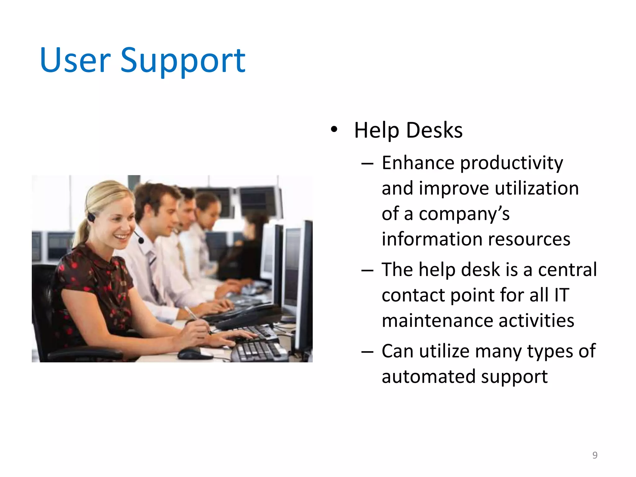 User Support
• Help Desks
– Enhance productivity
and improve utilization
of a company’s
information resources
– The help desk is a central
contact point for all IT
maintenance activities
– Can utilize many types of
automated support
9
 