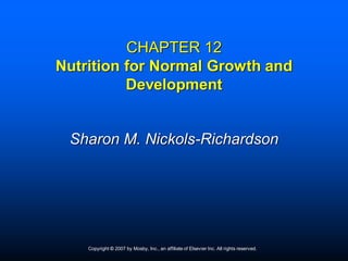 CHAPTER 12
Nutrition for Normal Growth and
          Development


 Sharon M. Nickols-Richardson




    Copyright © 2007 by Mosby, Inc., an affiliate of Elsevier Inc. All rights reserved.
 