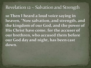 10 Then I heard a loud voice saying in 
heaven, "Now salvation, and strength, and 
the kingdom of our God, and the power of 
His Christ have come, for the accuser of 
our brethren, who accused them before 
our God day and night, has been cast 
down. 
 