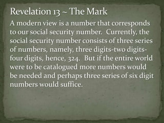 A modern view is a number that corresponds 
to our social security number. Currently, the 
social security number consists of three series 
of numbers, namely, three digits-two digits-four 
digits, hence, 324. But if the entire world 
were to be catalogued more numbers would 
be needed and perhaps three series of six digit 
numbers would suffice. 
 