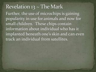 Further, the use of microchips is gaining 
popularity in use for animals and now for 
small children. These chips contain 
information about individual who has it 
implanted beneath one’s skin and can even 
track an individual from satellites. 
 