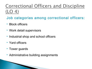 Job categories among correctional officers:
   Block officers
   Work detail supervisors
   Industrial shop and school officers
   Yard officers
   Tower guards
   Administrative building assignments
 
