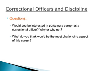    Questions:
    ◦ Would you be interested in pursuing a career as a
      correctional officer? Why or why not?

    ◦ What do you think would be the most challenging aspect
      of this career?
 