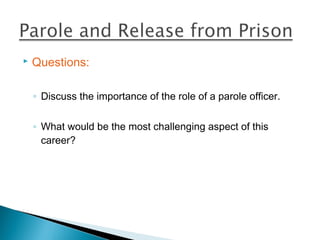    Questions:

    ◦ Discuss the importance of the role of a parole officer.

    ◦ What would be the most challenging aspect of this
      career?
 