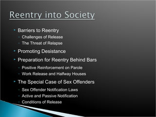    Barriers to Reentry
    ◦ Challenges of Release
    ◦ The Threat of Relapse
   Promoting Desistance
   Preparation for Reentry Behind Bars
    ◦ Positive Reinforcement on Parole
    ◦ Work Release and Halfway Houses
   The Special Case of Sex Offenders
    ◦ Sex Offender Notification Laws
    ◦ Active and Passive Notification
    ◦ Conditions of Release
 