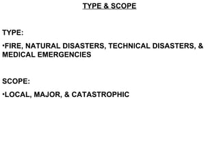 TYPE & SCOPE
TYPE:
•FIRE, NATURAL DISASTERS, TECHNICAL DISASTERS, &
MEDICAL EMERGENCIES
SCOPE:
•LOCAL, MAJOR, & CATASTROPHIC
 