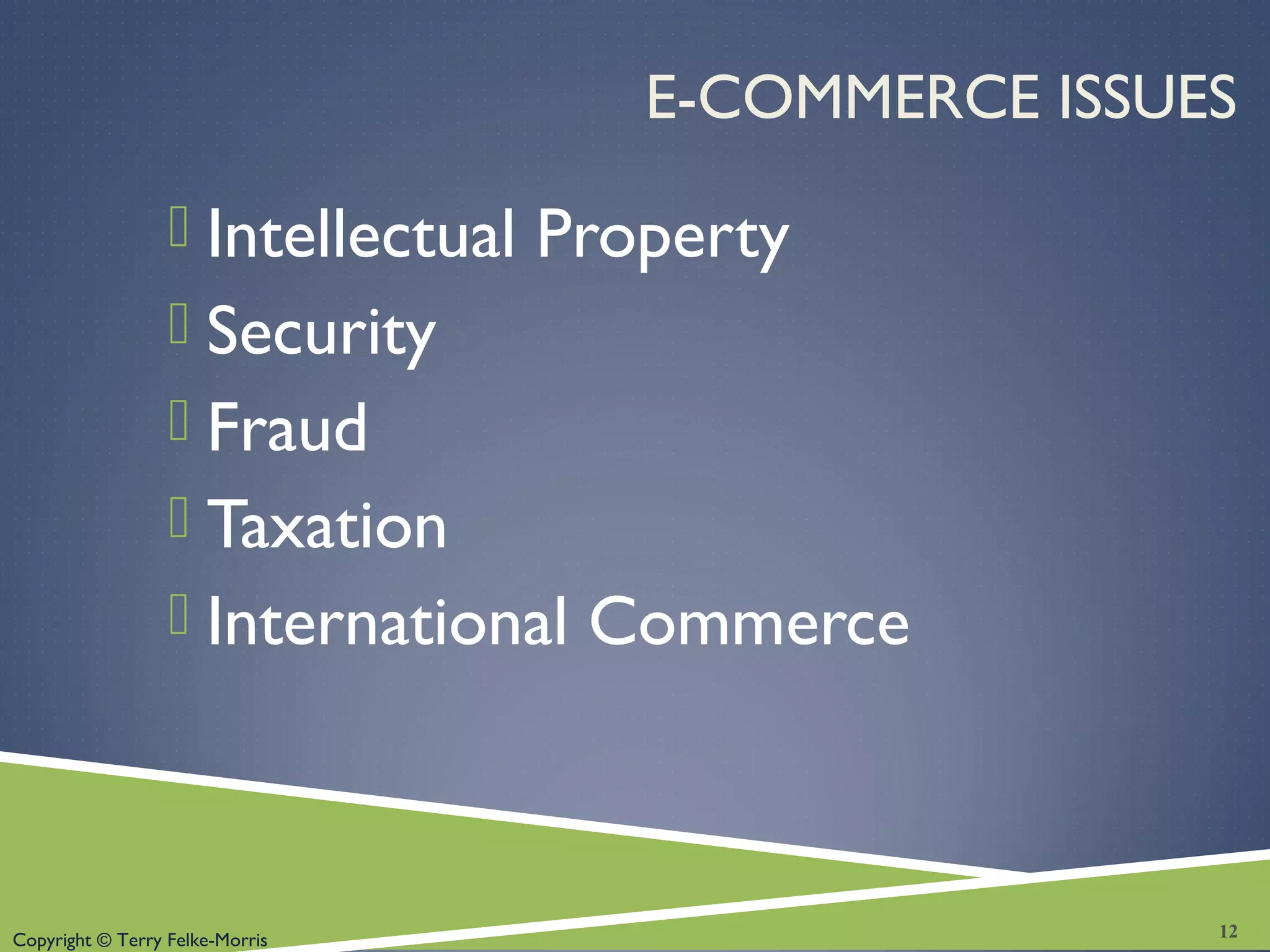 Copyright © Terry Felke-Morris
E-COMMERCE ISSUES
 Intellectual Property
 Security
 Fraud
 Taxation
 International Commerce
12
 