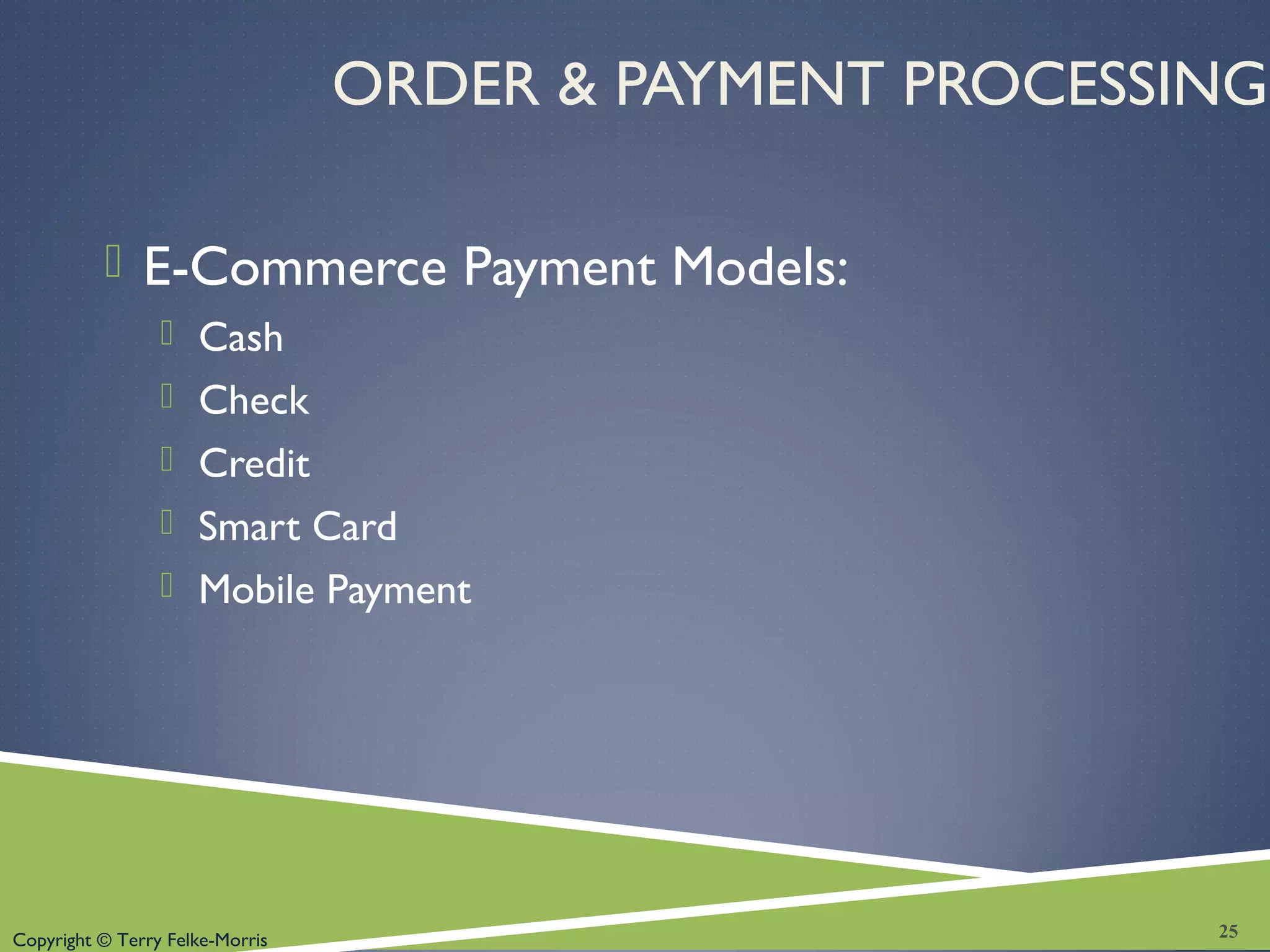 Copyright © Terry Felke-Morris
ORDER & PAYMENT PROCESSING
 E-Commerce Payment Models:
 Cash
 Check
 Credit
 Smart Card
 Mobile Payment
25
 