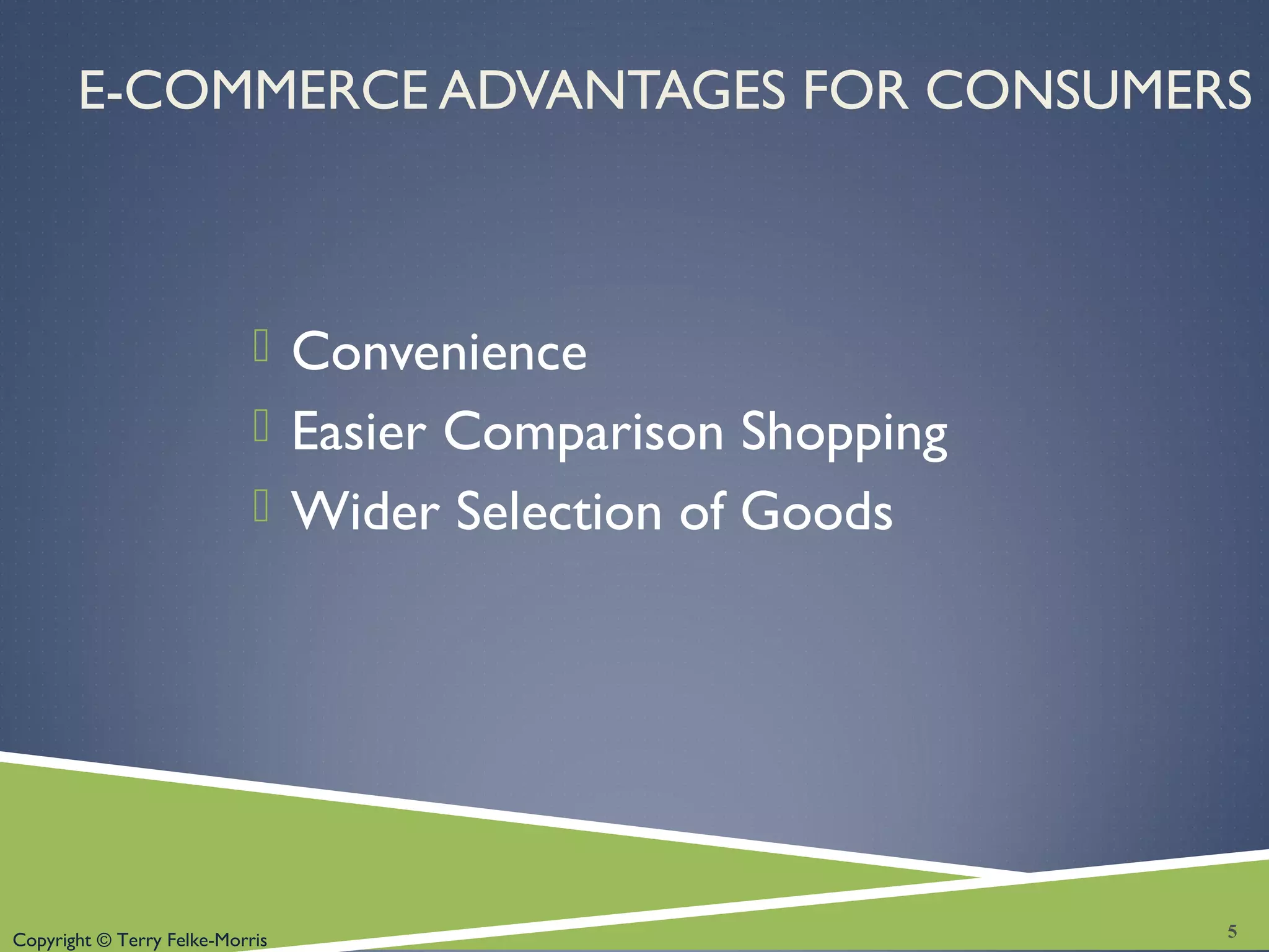 Copyright © Terry Felke-Morris
E-COMMERCE ADVANTAGES FOR CONSUMERS
 Convenience
 Easier Comparison Shopping
 Wider Selection of Goods
5
 