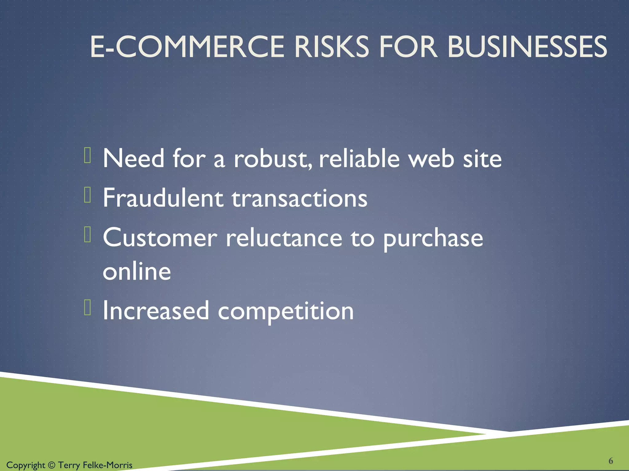 Copyright © Terry Felke-Morris
E-COMMERCE RISKS FOR BUSINESSES
 Need for a robust, reliable web site
 Fraudulent transactions
 Customer reluctance to purchase
online
 Increased competition
6
 