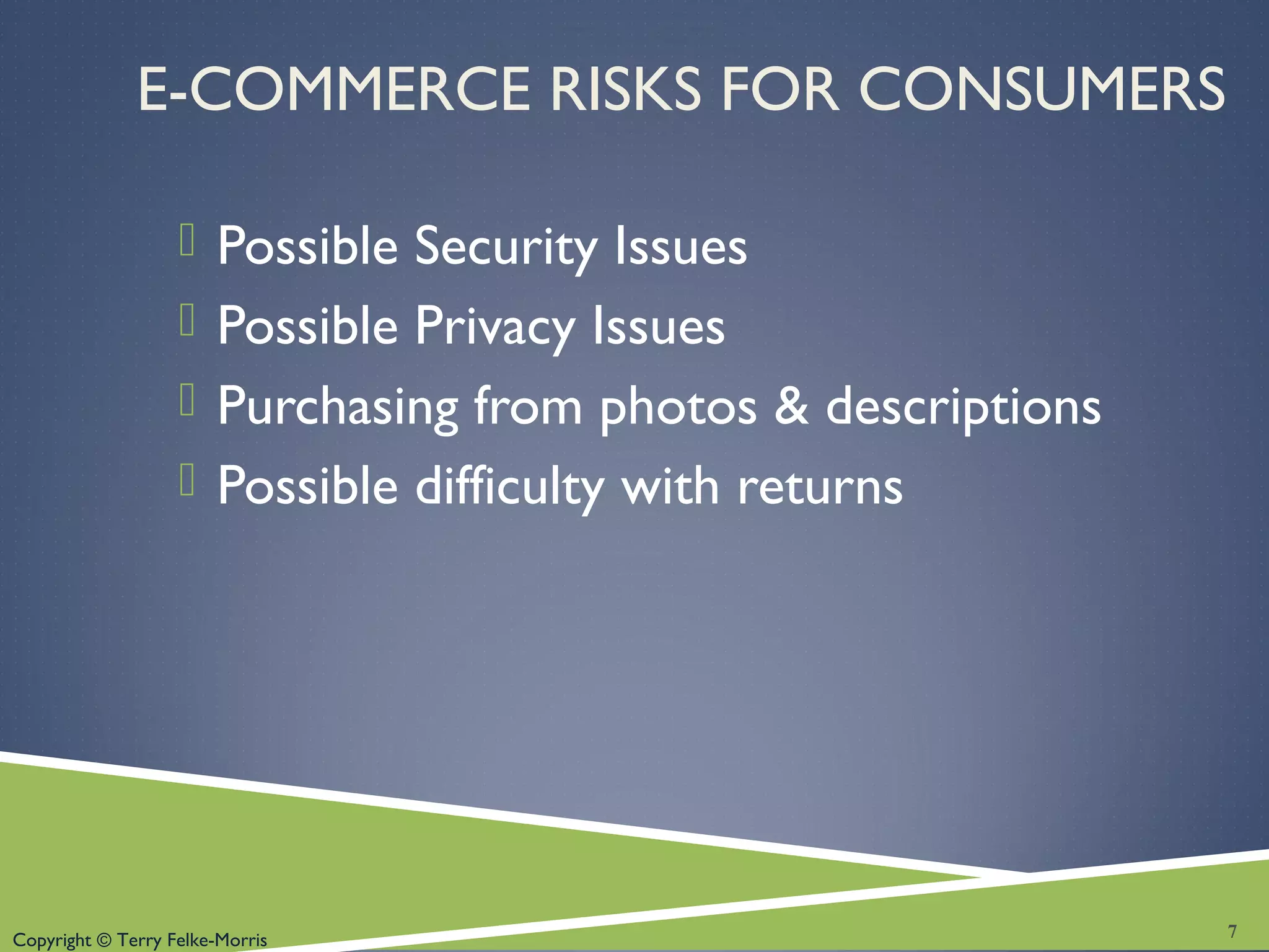 Copyright © Terry Felke-Morris
E-COMMERCE RISKS FOR CONSUMERS
 Possible Security Issues
 Possible Privacy Issues
 Purchasing from photos & descriptions
 Possible difficulty with returns
7
 