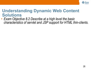 Understanding Dynamic Web Content
Solutions

• Exam Objective 8.2 Describe at a high level the basic
characteristics of servlet and JSP support for HTML thin-clients.

26

 