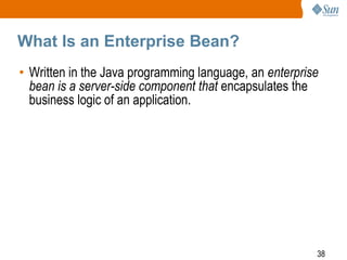 What Is an Enterprise Bean?
• Written in the Java programming language, an enterprise
bean is a server-side component that encapsulates the
business logic of an application.

38

 