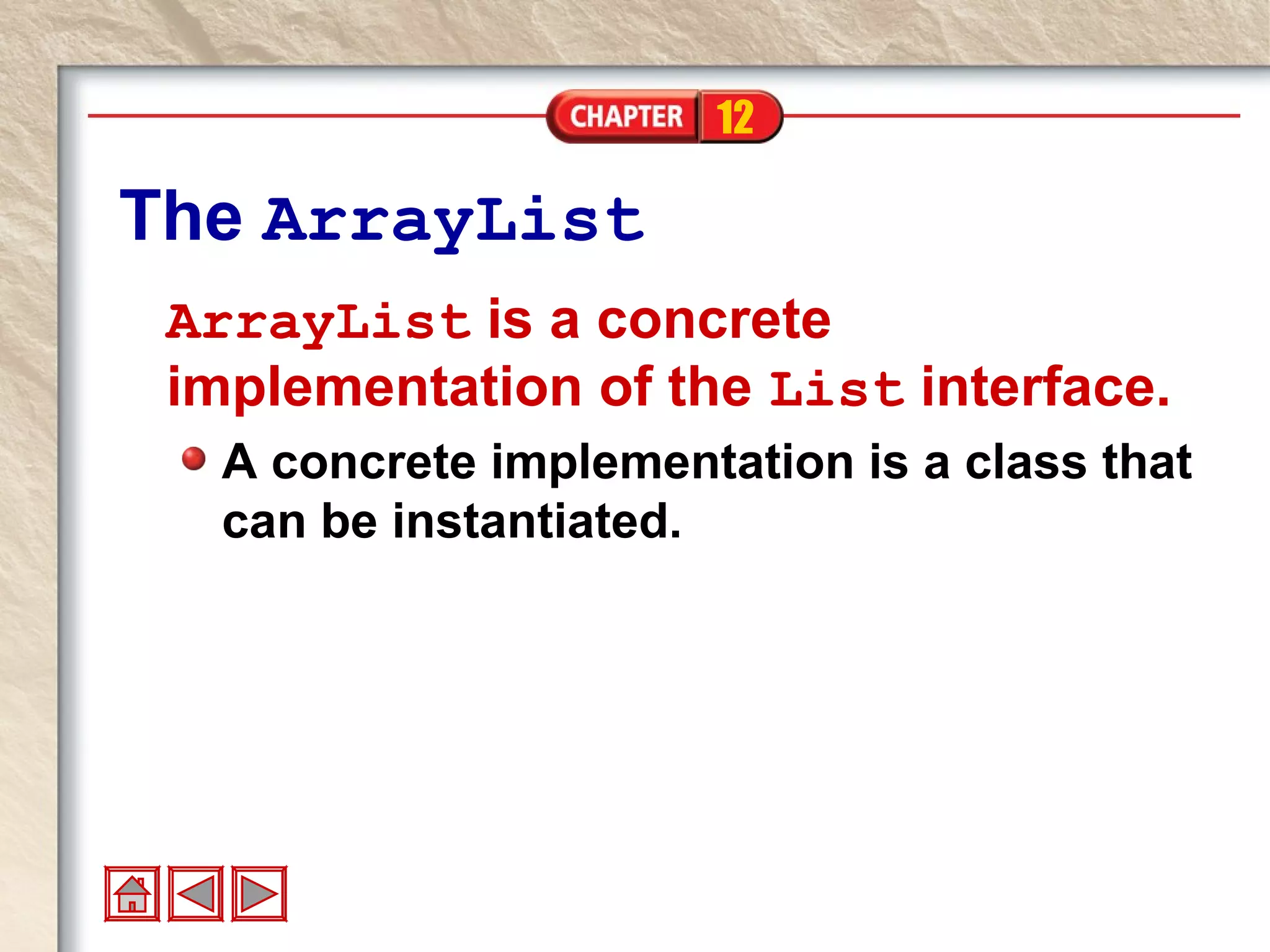 12
The ArrayList
ArrayList is a concrete
implementation of the List interface.
A concrete implementation is a class that
can be instantiated.
 