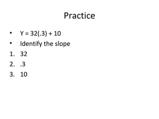 Practice
• Y = 32(.3) + 10
• Identify the slope
1. 32
2. .3
3. 10
 