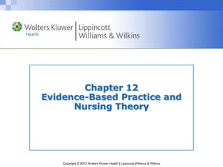 Copyright © 2015 Wolters Kluwer Health | Lippincott Williams & Wilkins
Chapter 12
Evidence-Based Practice and
Nursing Theory
 