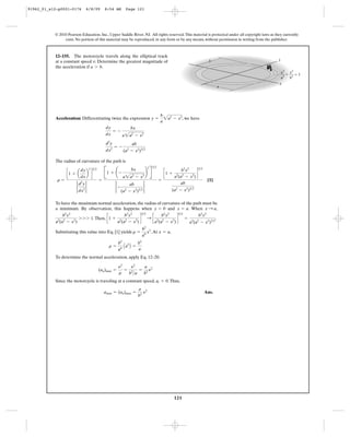 121
© 2010 Pearson Education, Inc., Upper Saddle River, NJ. All rights reserved.This material is protected under all copyright laws as they currently
exist. No portion of this material may be reproduced, in any form or by any means, without permission in writing from the publisher.
Acceleration: Differentiating twice the expression , we have
The radius of curvature of the path is
[1]
To have the maximum normal acceleration, the radius of curvature of the path must be
a minimum. By observation, this happens when and . When ,
.Then, .
Substituting this value into Eq. [1] yields .At ,
To determine the normal acceleration, apply Eq. 12–20.
Since the motorcycle is traveling at a constant speed, .Thus,
Ans.amax = (an)max =
a
b2
y2
at = 0
(an)max =
y2
r
=
y2
b2
>a
=
a
b2
y2
r =
b2
a4 Aa3
B =
b2
a
x = ar =
b2
a4
x3
c1 +
b2
x2
a2
(a2
- x2
)
d
3>2
: c
b2
x2
a2
(a2
- x2
)
d
3>2
=
b3
x3
a3
(a2
- x2
)3>2
b2
x2
a2
(a2
- x2
)
7 7 7 1
x : ax = ay = 0
r =
c1 + a
dy
dx
b
2
d
3>2
2
d2
y
dx2
2
=
B1 + ¢ -
bx
a2a2
- x2
≤
2
R
3>2
2 -
ab
(a2
- x2
)3>2
2
=
c1 +
b2
x2
a2
(a2
- x2
)
d
3>2
ab
(a2
- x2
)3>2
d2
y
dx2
= -
ab
(a2
- x2
)3>2
dy
dx
= -
bx
a2a2
- x2
y =
b
a
2a2
- x2
12–155. The motorcycle travels along the elliptical track
at a constant speed . Determine the greatest magnitude of
the acceleration if .a 7 b
v b
a
y
x
ϩ ϭ 1
x2
a
2
y2
b
2
91962_01_s12-p0001-0176 6/8/09 8:54 AM Page 121
 