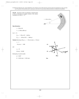 139
© 2010 Pearson Education, Inc., Upper Saddle River, NJ. All rights reserved.This material is protected under all copyright laws as they currently
exist. No portion of this material may be reproduced, in any form or by any means, without permission in writing from the publisher.
Time Derivatives:
At ,
Velocity: Referring to Fig. a, and .
(1)
and
(2)
Solving Eqs. (1) and (2) yields
Ans.u
#
= 0.3024 rad>s = 0.302 rad>s
f = 40.89°
40 sin f = 86.60u
#
vu = ru
#
-40 cos f = -100u
#
vr = r
#
vu = 40 sin fvr = -40 cos f
r
#
Ηu=15° = -200 sin 30°u
#
= -100u
#
m>s
rΗu=15° = 100 cos 30° = 86.60 m
u = 15°
r
#
= (-200 sin 2uu
#
) m>s
r = 100 cos 2u
•12–177. The driver of the car maintains a constant speed
of . Determine the angular velocity of the camera
tracking the car when .u = 15°
40 m>s
r ϭ (100 cos 2u) m
u
91962_01_s12-p0001-0176 6/8/09 8:59 AM Page 139
 