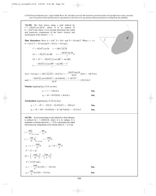 151
© 2010 Pearson Education, Inc., Upper Saddle River, NJ. All rights reserved.This material is protected under all copyright laws as they currently
exist. No portion of this material may be reproduced, in any form or by any means, without permission in writing from the publisher.
Time Derivatives: Here, , and . When ,
and .
At , ,
and .
Velocity: Applying Eq. 12–25, we have
Ans.
Ans.
Acceleration: Applying Eq. 12–29, we have
Ans.
Ans.au = ru
$
+ 2r
#
u
#
= 83.47(0.8) + 2(-68.75)(0.8) = -43.2 ft>s2
ar = r
$
- ru
# 2
= -232.23 - 83.47A0.82
B = -286 ft>s2
yu = ru
#
= 83.47(0.8) = 66.8 ft>s
yr = r
#
= -68.8 ft>s
r
$
=
-10(103
)C2 cos 0.8(0.82
) + sin 0.8(0.8)D - (-68.75)2
83.47
= -232.23 ft>s2
r
#
= -
10(103
) sin 0.8
83.47
(0.8) = -68.75 ft>sr = 1002cos 0.8 = 83.47 ftu = 0.4 rad
r
$
=
-10(103
) A2 cos 2uu
# 2
+ sin 2uu
$
B - r
# 2
r
2rr
$
+ 2r
# 2
= -20A103
B A2 cos 2uu
# 2
+ sin 2uu
$
B
2rr
#
= -20A103
B sin 2uu
#
r
#
= -
10(102
) sin 2u
r
u
#
r2
= 10A103
B cos 2u r = 1002cos 2u
u
#
= 0.8 (1) = 0.8 rad>su = 0.4 A12
B = 0.4 rad
t = 1 su
$
= 0.8 rad>s2
u
#
= 0.8 tu = 0.4t2
*12–192. The boat moves along a path defined by
, where is in radians. If
where t is in seconds, determine the radial
and transverse components of the boat’s velocity and
acceleration at the instant .t = 1 s
(0.4t2
) rad,u =
ur2
= 310(103
) cos 2u4ft2
Ans.
Ans.yu =
600
p
(0.1325) = 25.3 ft>s
yr = -
1800
p2
(0.1325) = -24.2 ft>s
u = 0.1325 rad>s
352
= ¢ -
1800
p2
u
#
≤
2
+ ¢
600
p
u
#
≤
2
y2
= y2
r + y2
u
yr = r
#
= -
1800
p2
u
#
yu = ru
#
=
600
p
u
#
r
#
= -
200
u2
u
#
2
u=p>3 rad
= -
1800
p2
u
#
r =
200
u
2
u=p>3 rad
=
600
p
ft
•12–193. A car travels along a road,which for a short distance
is defined by , where is in radians. If it
maintains a constant speed of ,determine the radial
and transverse components of its velocity when rad.u = p>3
v = 35 ft>s
ur = (200>u) ft
r
u
91962_01_s12-p0001-0176 6/8/09 9:20 AM Page 151
 