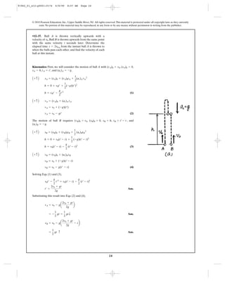 24
© 2010 Pearson Education, Inc., Upper Saddle River, NJ. All rights reserved.This material is protected under all copyright laws as they currently
exist. No portion of this material may be reproduced, in any form or by any means, without permission in writing from the publisher.
Kinematics: First, we will consider the motion of ball A with , ,
, , and .
(1)
(2)
The motion of ball B requires , , , , and
.
(3)
(4)
Solving Eqs. (1) and (3),
Ans.
Substituting this result into Eqs. (2) and (4),
Ans.
Ans.=
1
2
gt c
vB = v0 - ga
2v0 + gt
2g
- tb
= -
1
2
gt =
1
2
gtT
vA = v0 - ga
2v0 + gt
2g
b
t¿ =
2v0 + gt
2g
v0t¿ -
g
2
t¿2
= v0(t¿ - t) -
g
2
(t¿ - t)2
vB = v0 - g(t¿ - t)
vB = v0 + (-g)(t¿ - t)
A + c B vB = (vB)0 + (ac)B tB
h = v0(t¿ - t) -
g
2
(t¿ - t)2
h = 0 + v0(t¿ - t) +
1
2
(-g)(t¿ - t)2
A + c B sB = (sB)0 + (vB)0tB +
1
2
(ac)BtB
2
(ac)B = -g
tB = t¿ - tsB = h(sB)0 = 0(vB)0 = v0
vA = v0 - gt¿
vA = v0 + (-g)(t¿)
A + c B vA = (vA)0 + (ac)A tA
h = v0t¿ -
g
2
t¿2
h = 0 + v0t¿ +
1
2
(-g)(t¿)2
A + c B sA = (sA)0 + (vA)0tA +
1
2
(ac)A tA
2
(ac)A = -gtA = t¿sA = h
(sA)0 = 0(vA)0 = v0
•12–37. Ball A is thrown vertically upwards with a
velocity of . Ball B is thrown upwards from the same point
with the same velocity t seconds later. Determine the
elapsed time from the instant ball A is thrown to
when the balls pass each other, and find the velocity of each
ball at this instant.
t 6 2v0>g
v0
91962_01_s12-p0001-0176 6/8/09 8:07 AM Page 24
 