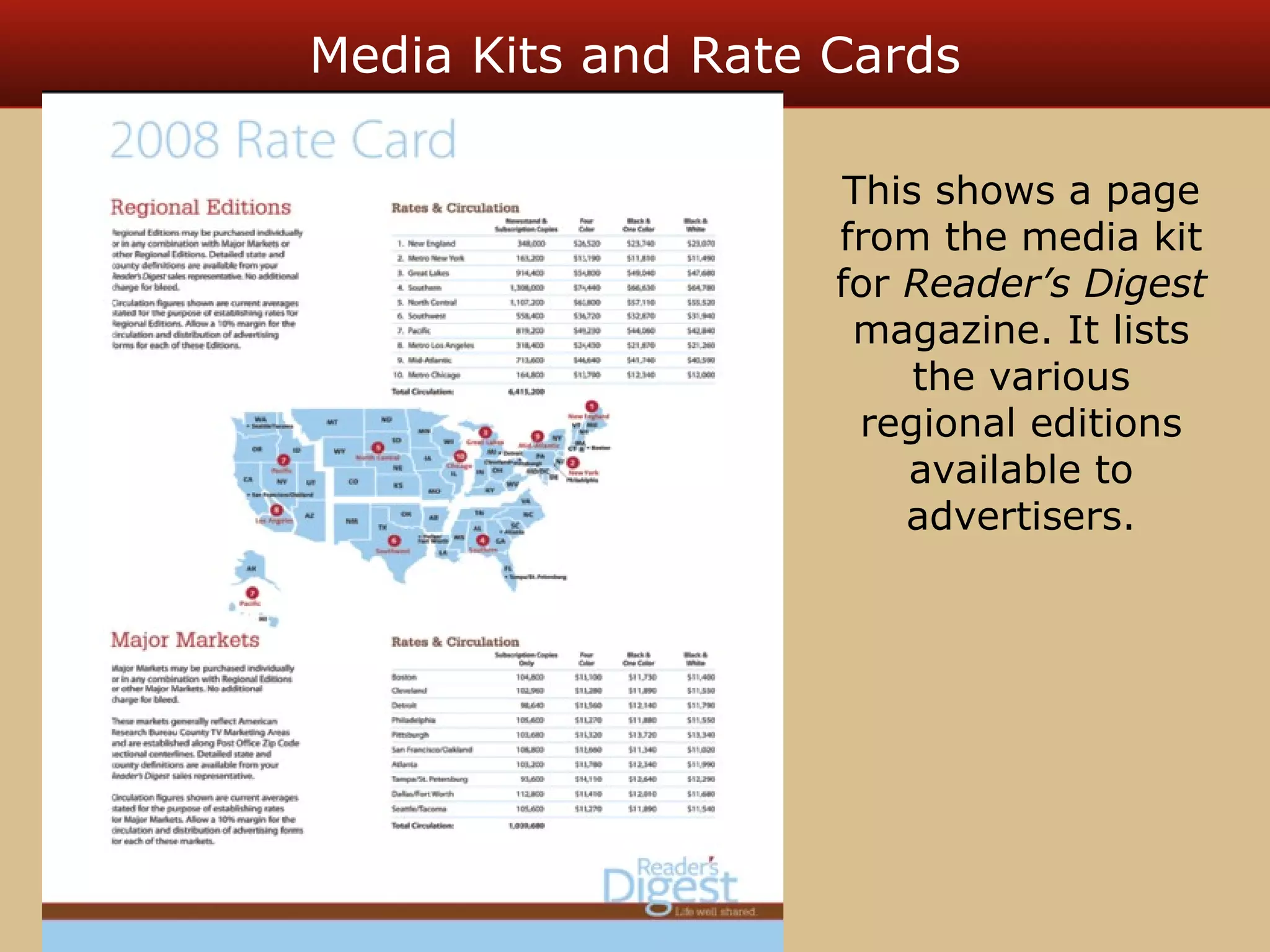 Media Kits and Rate Cards 
This shows a page 
from the media kit 
for Reader’s Digest 
magazine. It lists 
the various 
regional editions 
available to 
advertisers. 
 