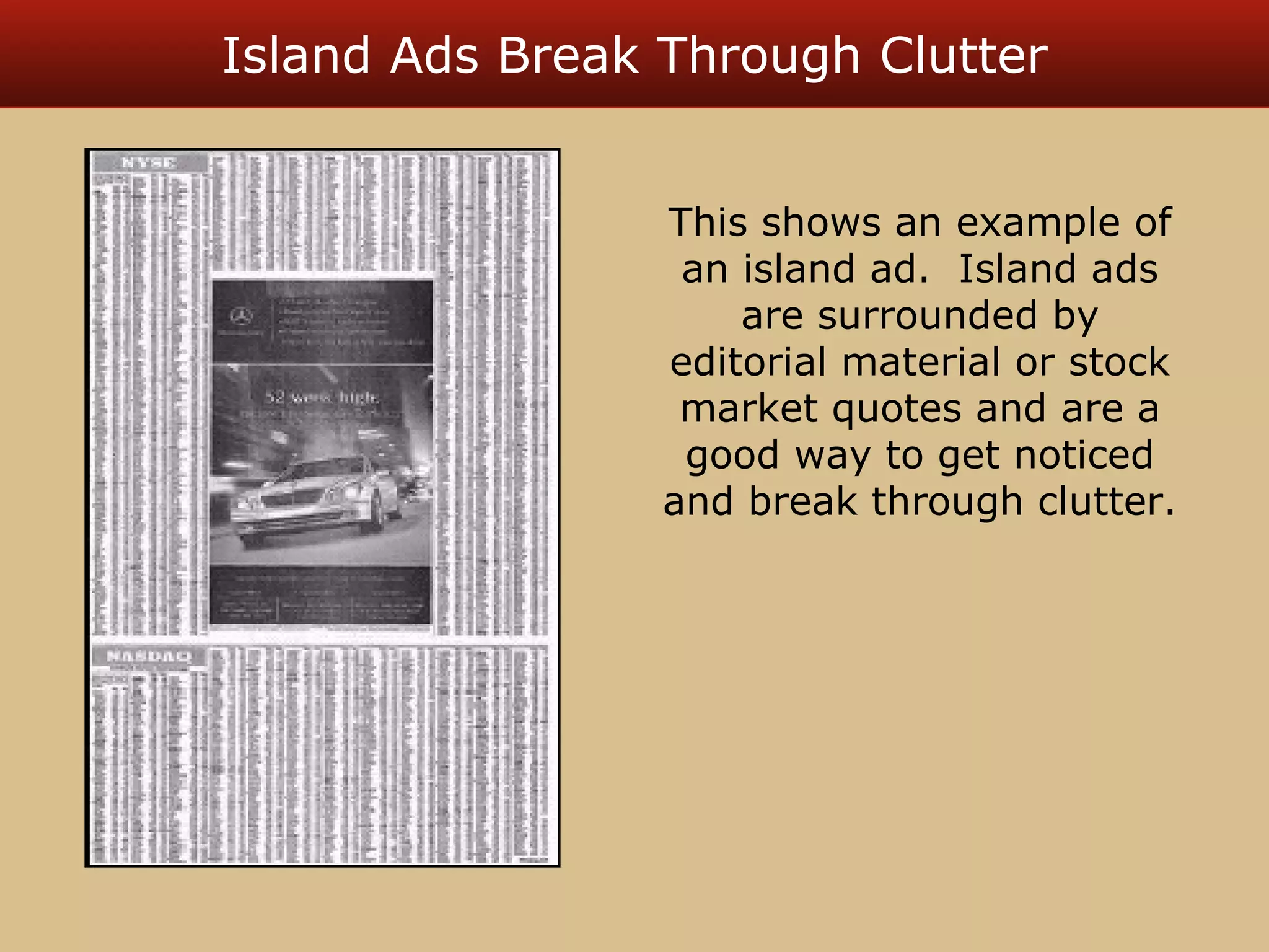 Island Ads Break Through Clutter 
This shows an example of 
an island ad. Island ads 
are surrounded by 
editorial material or stock 
market quotes and are a 
good way to get noticed 
and break through clutter. 
 