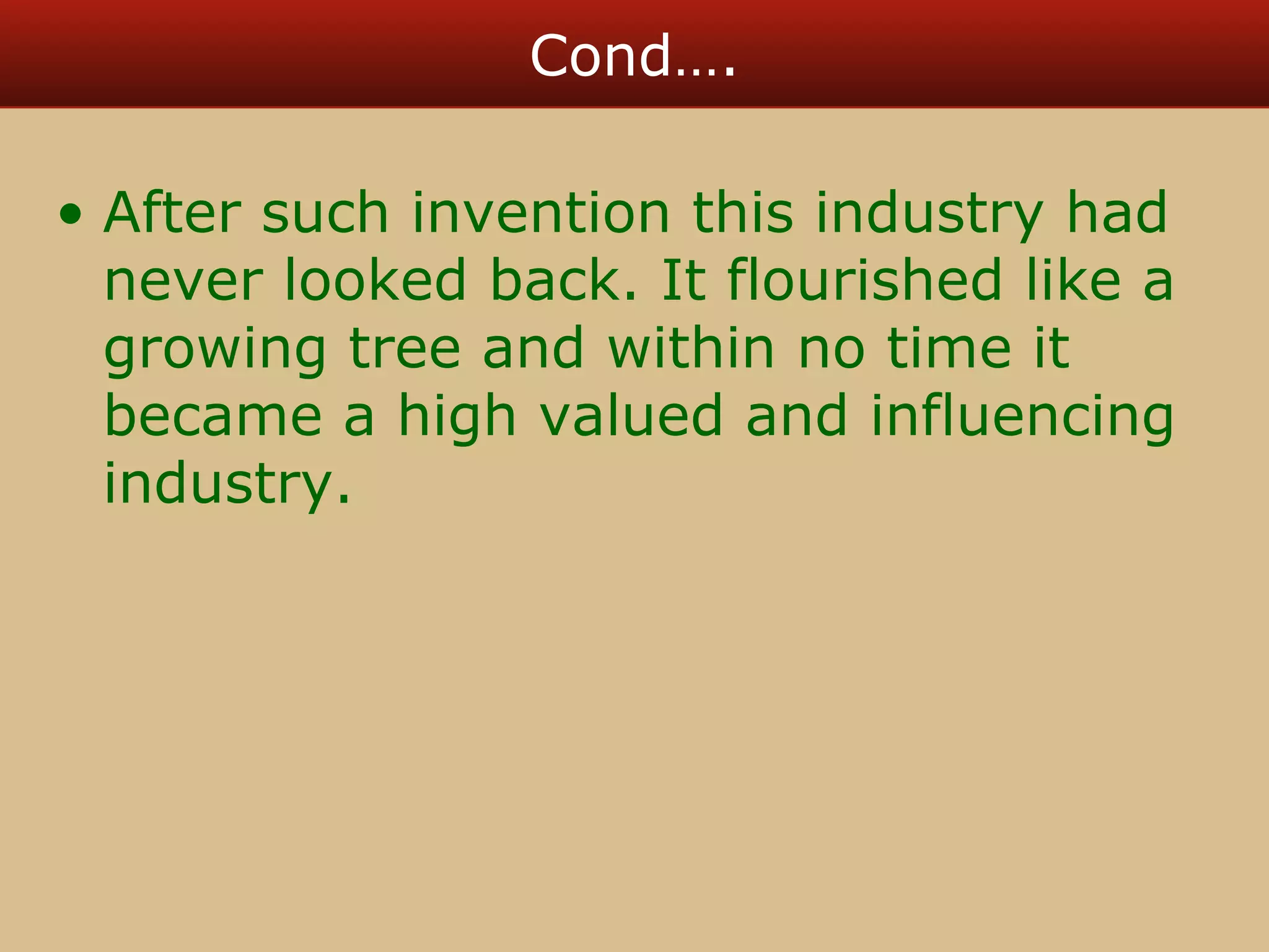 Cond…. 
• After such invention this industry had 
never looked back. It flourished like a 
growing tree and within no time it 
became a high valued and influencing 
industry. 
 