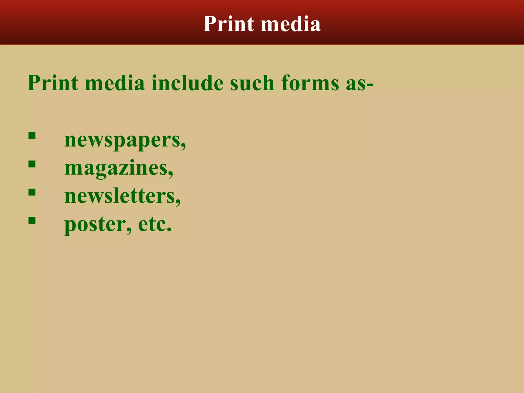 Print media 
Print media include such forms as- 
 newspapers, 
 magazines, 
 newsletters, 
 poster, etc. 
 