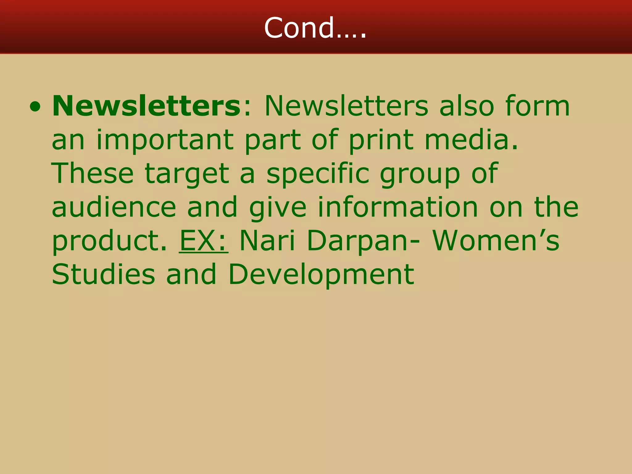 Cond…. 
• Newsletters: Newsletters also form 
an important part of print media. 
These target a specific group of 
audience and give information on the 
product. EX: Nari Darpan- Women’s 
Studies and Development 
 