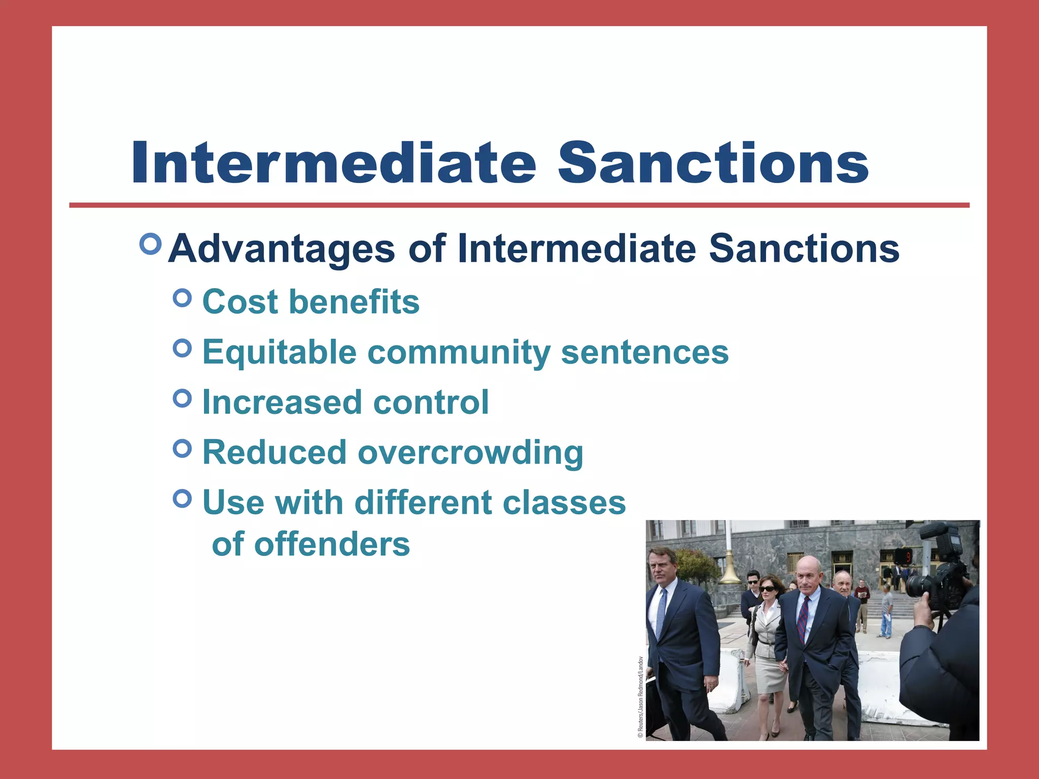 Intermediate Sanctions 
Advantages of Intermediate Sanctions 
 Cost benefits 
 Equitable community sentences 
 Increased control 
 Reduced overcrowding 
 Use with different classes 
of offenders 
 