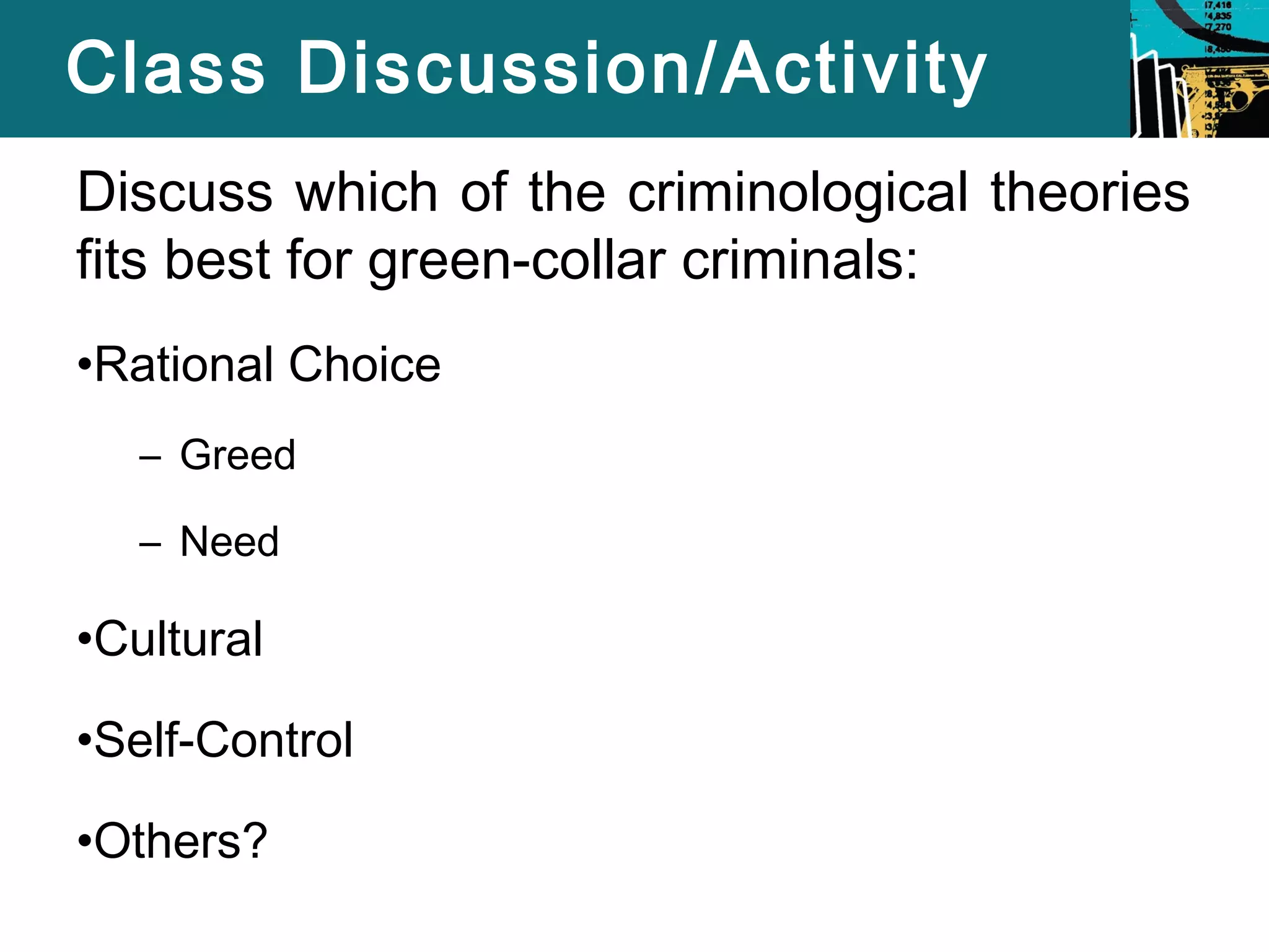Class Discussion/Activity 
Discuss which of the criminological theories 
fits best for green-collar criminals: 
•Rational Choice 
– Greed 
– Need 
•Cultural 
•Self-Control 
•Others? 
 