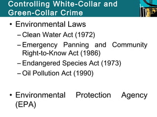 Controlling White-Collar and 
Green-Collar Crime 
• Environmental Laws 
– Clean Water Act (1972) 
– Emergency Panning and Community 
Right-to-Know Act (1986) 
– Endangered Species Act (1973) 
– Oil Pollution Act (1990) 
• Environmental Protection Agency 
(EPA) 
 