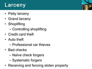 Larceny 
• Petty larceny 
• Grand larceny 
• Shoplifting 
– Controlling shoplifting 
• Credit card theft 
• Auto theft 
– Professional car thieves 
• Bad checks 
– Naïve check forgers 
– Systematic forgers 
• Receiving and fencing stolen property 
 